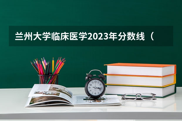 兰州大学临床医学2023年分数线（甘肃免费医学生分数线）