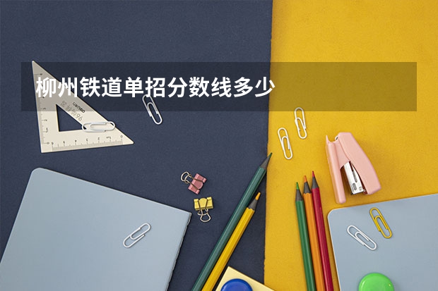 柳州铁道单招分数线多少