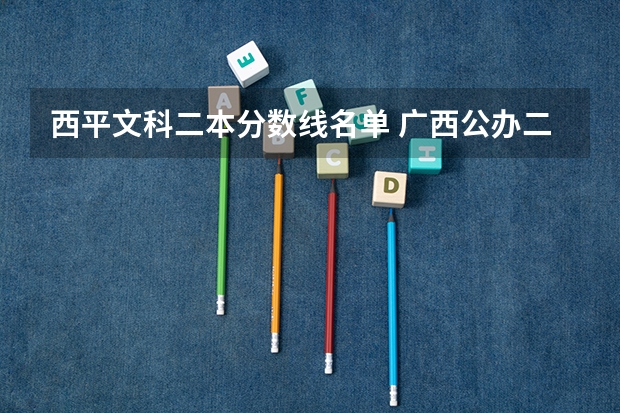 西平文科二本分数线名单 广西公办二本大学排名及分数线