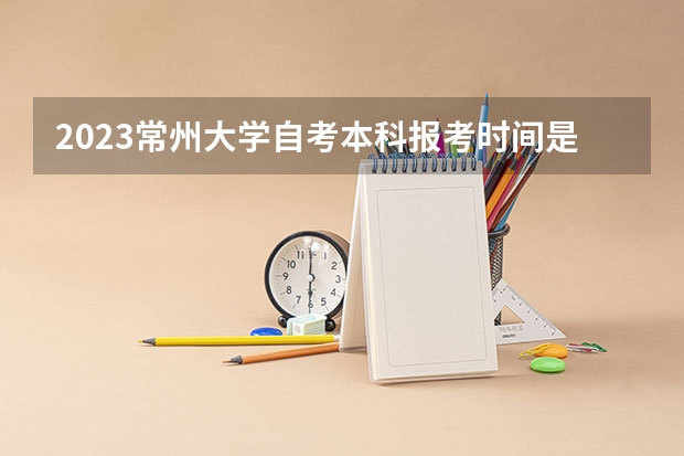 2023常州大学自考本科报考时间是什么时候?
