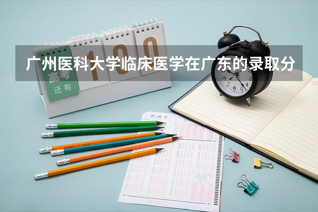 广州医科大学临床医学在广东的录取分数线是多少