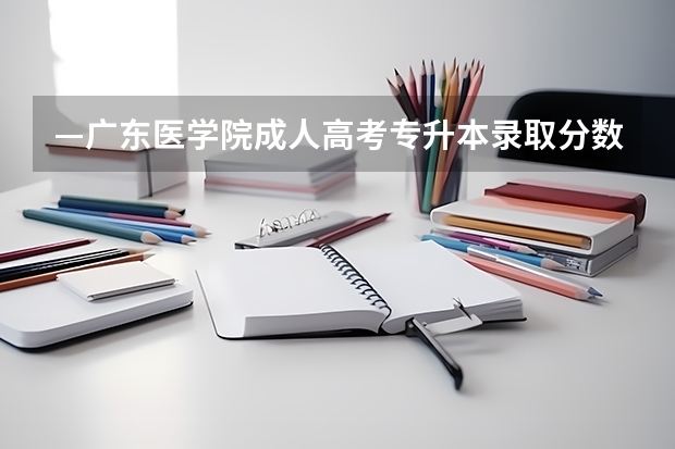 —广东医学院成人高考专升本录取分数线(广州医科大学2023专业录取分数线)