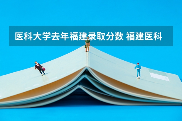 医科大学去年福建录取分数 福建医科大学临床医学专业的分数线？？