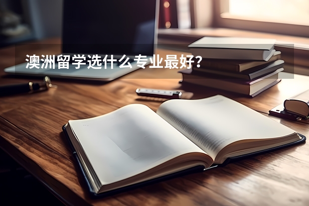 澳洲留学选什么专业最好?