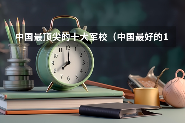 中国最顶尖的十大军校（中国最好的10所军校）