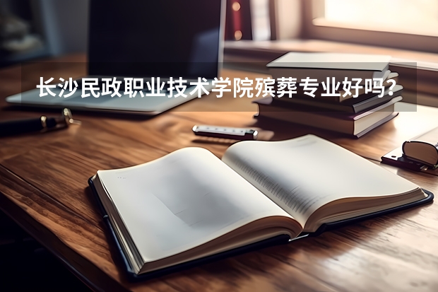 长沙民政职业技术学院殡葬专业好吗？