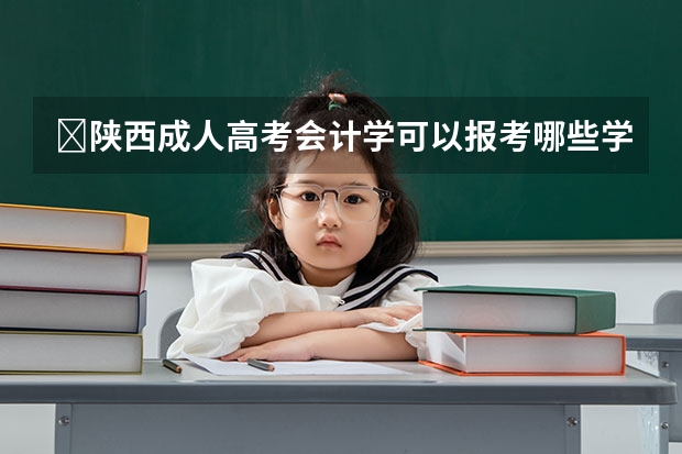 陕西成人高考会计学可以报考哪些学校?