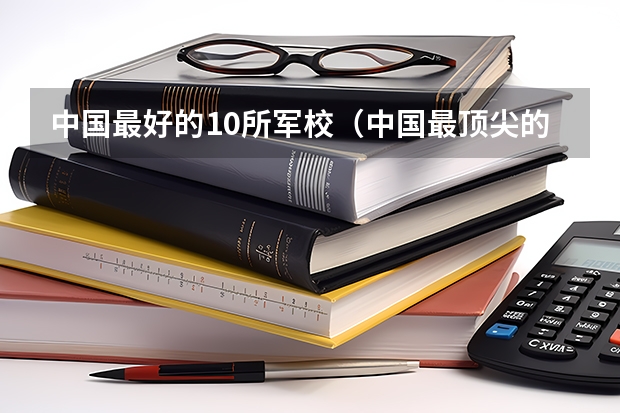中国最好的10所军校(中国最顶尖的十大军校)