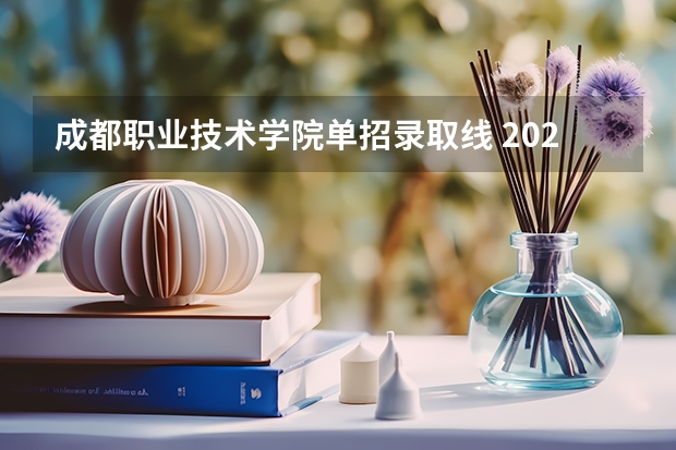 成都职业技术学院单招录取线 2023年成都职业技术学院单招分数线是好多？