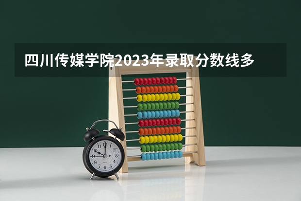 四川传媒学院2023年录取分数线多少？