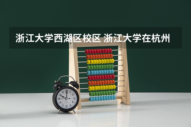浙江大学西湖区校区 浙江大学在杭州有几个校区？详细地址附上