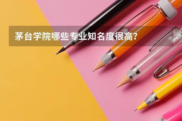 茅台学院哪些专业知名度很高?