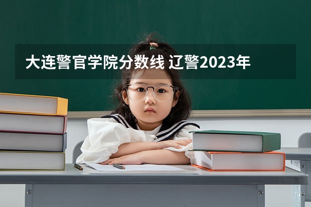 大连警官学院分数线 辽警2023年分数线