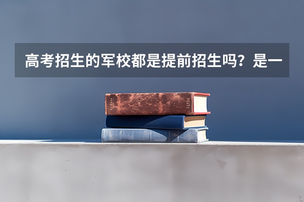 高考招生的军校都是提前招生吗?是一本,还是二本?