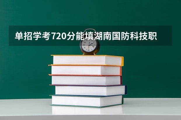 单招学考720分能填湖南国防科技职业技术学院? 湖南国防工业职业技术学校录取线