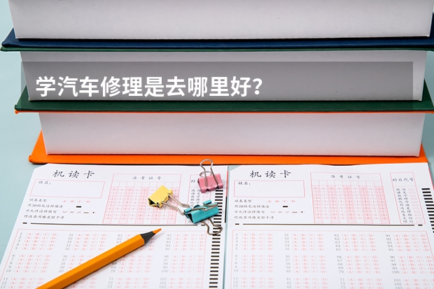 学汽车修理是去哪里好?