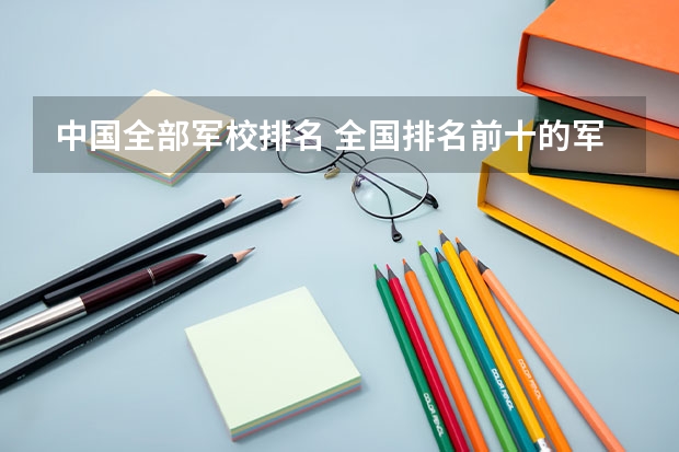 中国全部军校排名 全国排名前十的军事学校