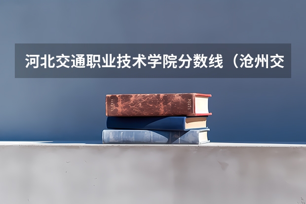 河北交通职业技术学院分数线（沧州交通学院投档线）