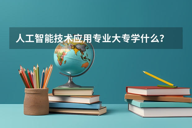 人工智能技术应用专业大专学什么？