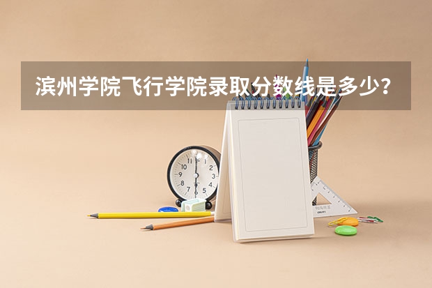 滨州学院飞行学院录取分数线是多少？