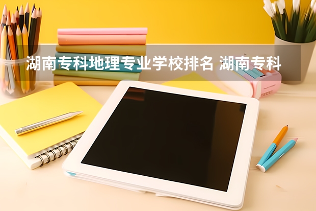 湖南专科地理专业学校排名 湖南专科志愿填报推荐