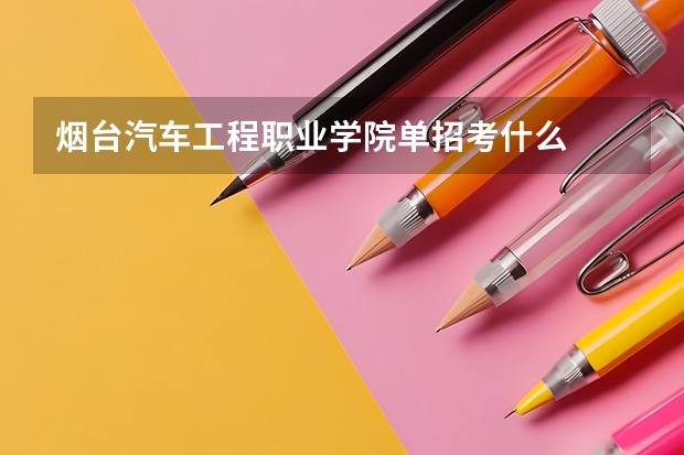 烟台汽车工程职业学院单招考什么