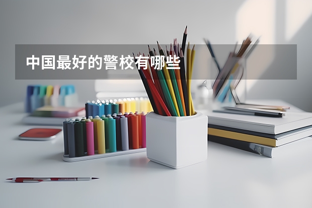 中国最好的警校有哪些