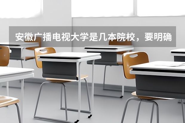 安徽广播电视大学是几本院校，要明确是几本。谢谢（安徽广播电视大学是几本）