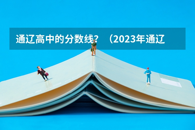 通辽高中的分数线？（2023年通辽高中招生人数）