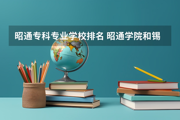 昭通专科专业学校排名 昭通学院和锡林郭勒职业技术学院全国排名比较