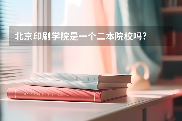 北京印刷学院是一个二本院校吗?
