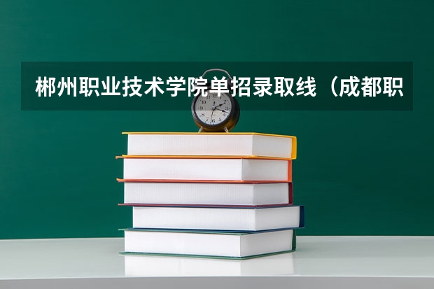 郴州职业技术学院单招录取线（成都职业技术学院单招录取线2023）