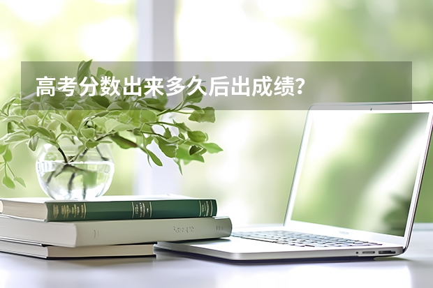 高考分数出来多久后出成绩？