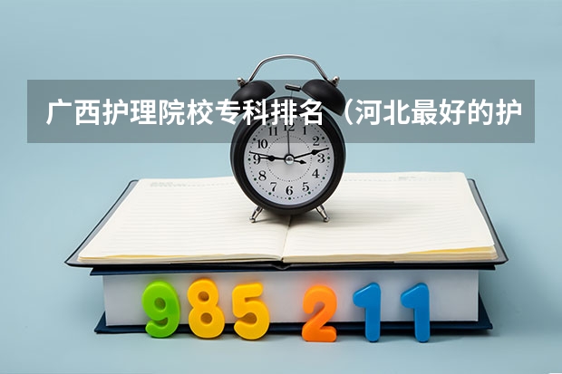 广西护理院校专科排名（河北最好的护理专科学校排名）