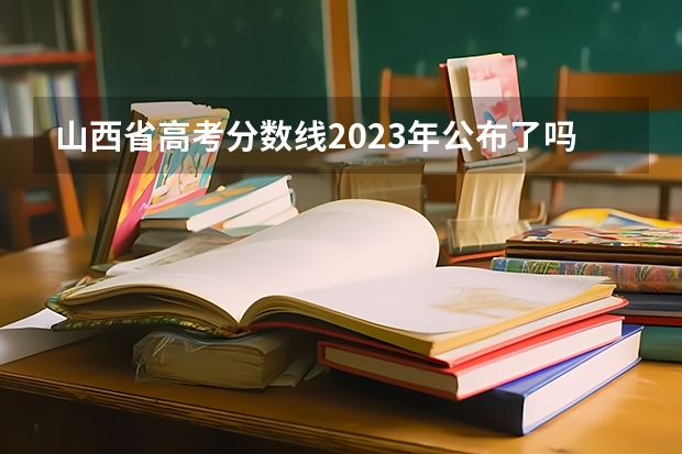 山西省高考分数线2023年公布了吗