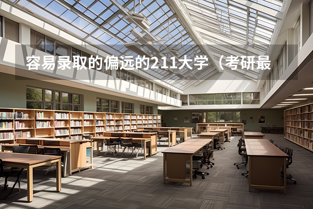 容易录取的偏远的211大学（考研最容易调剂的211大学）