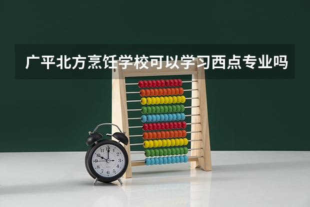 广平北方烹饪学校可以学习西点专业吗?