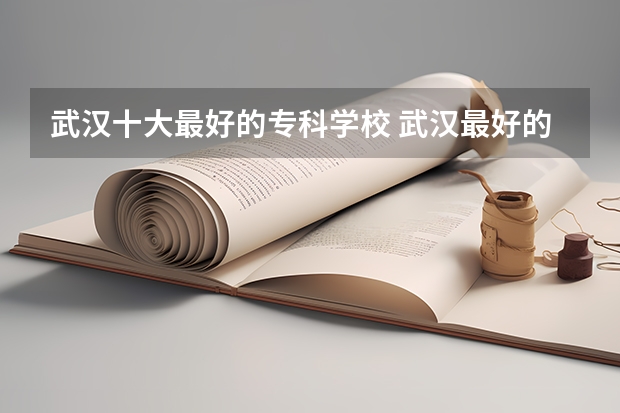 武汉十大最好的专科学校 武汉最好的专科大学