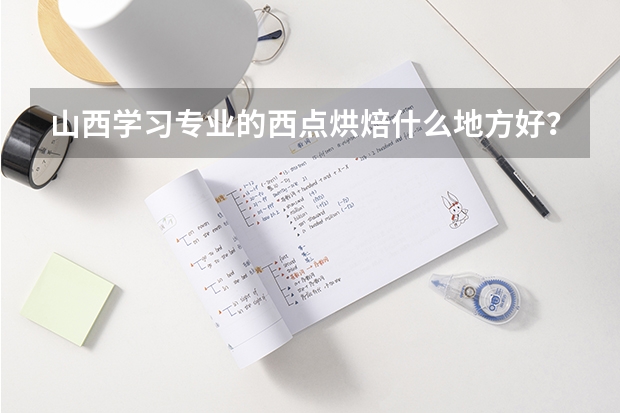 山西学习专业的西点烘焙什么地方好？