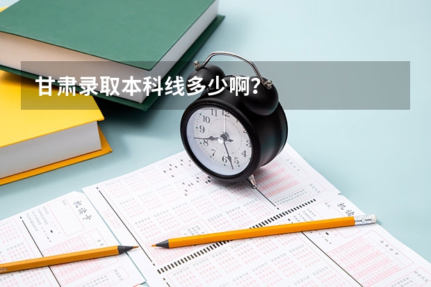 甘肃录取本科线多少啊？