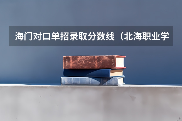 海门对口单招录取分数线(北海职业学院对口单招录取分数线)
