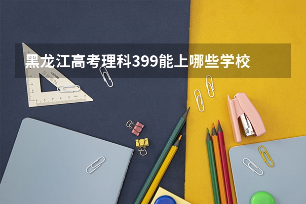 黑龙江高考理科399能上哪些学校