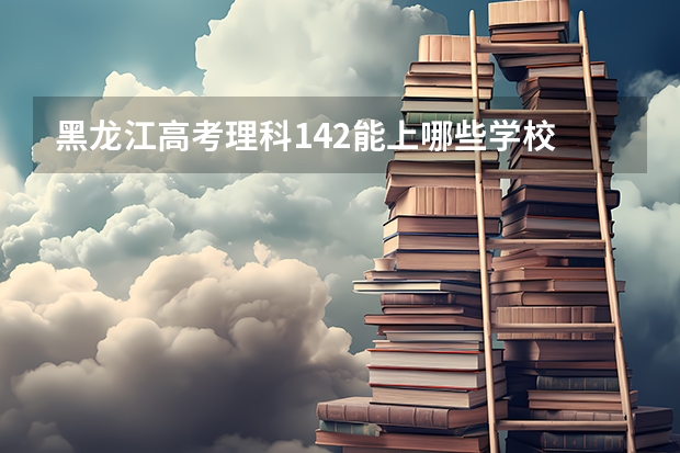 黑龙江高考理科142能上哪些学校