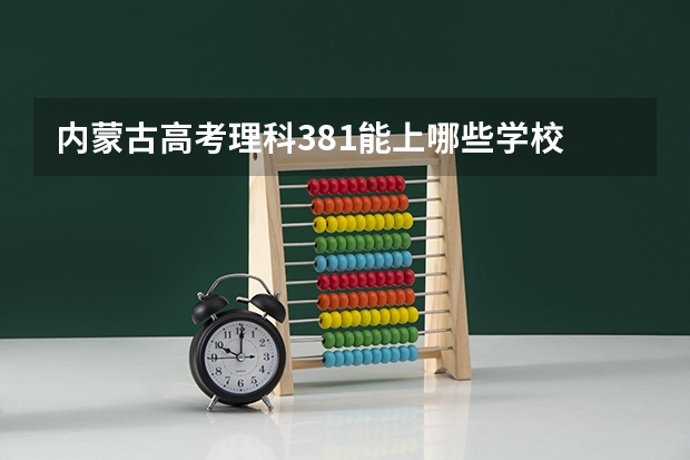 内蒙古高考理科381能上哪些学校