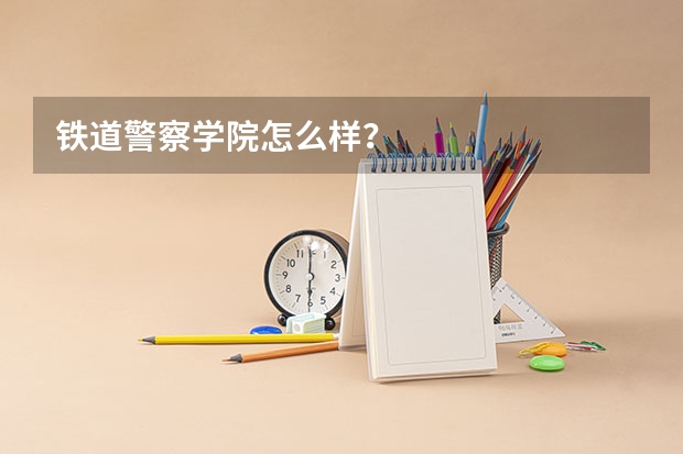 铁道警察学院怎么样？