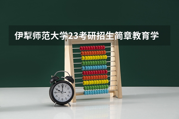 伊犁师范大学23考研招生简章教育学解读 教育学考研招生院校介绍?