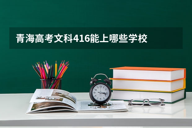 青海高考文科416能上哪些学校