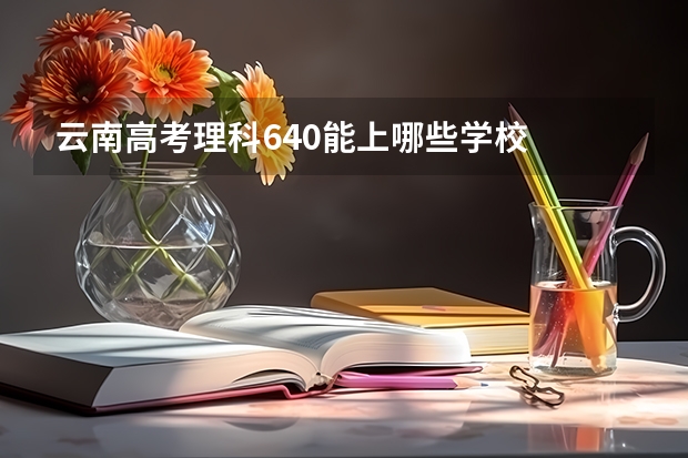 云南高考理科640能上哪些学校