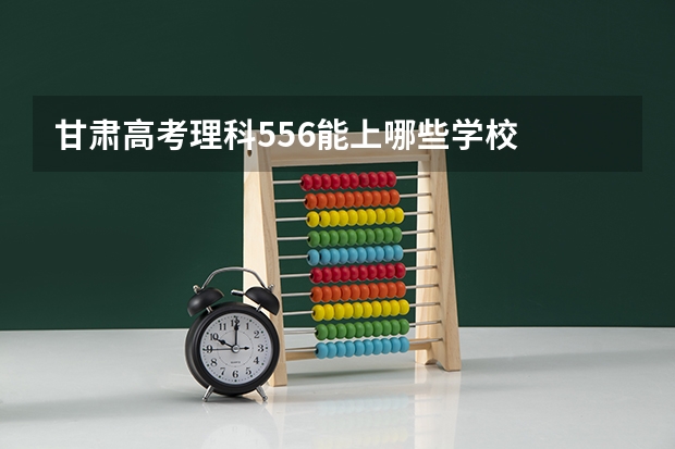 甘肃高考理科556能上哪些学校