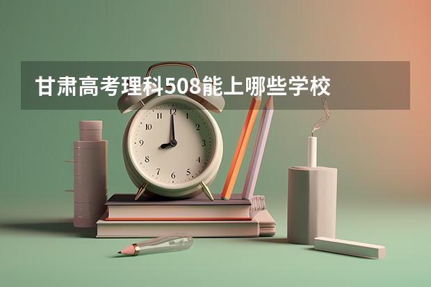 甘肃高考理科508能上哪些学校